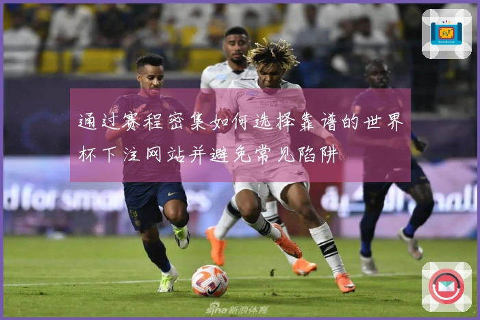 通过赛程密集如何选择靠谱的世界杯下注网站并避免常见陷阱