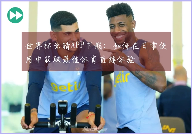 世界杯竞猜APP下载：如何在日常使用中获取最佳体育直播体验