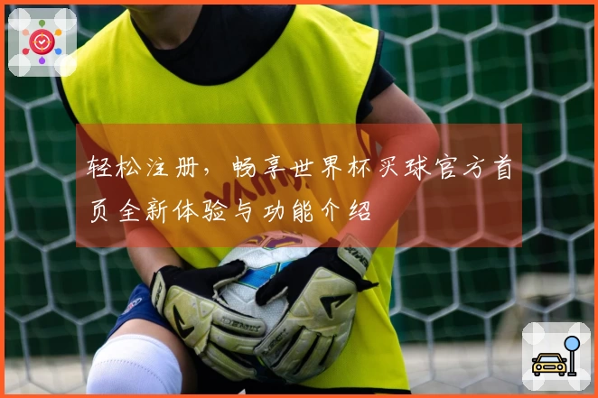 轻松注册，畅享世界杯买球官方首页全新体验与功能介绍