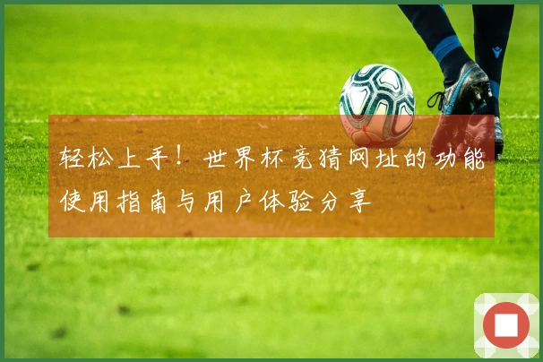 轻松上手！世界杯竞猜网址的功能使用指南与用户体验分享