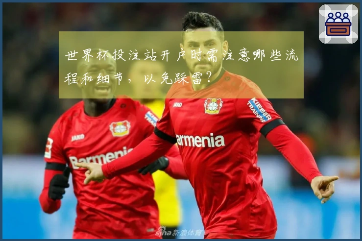 世界杯投注站开户时需注意哪些流程和细节，以免踩雷？