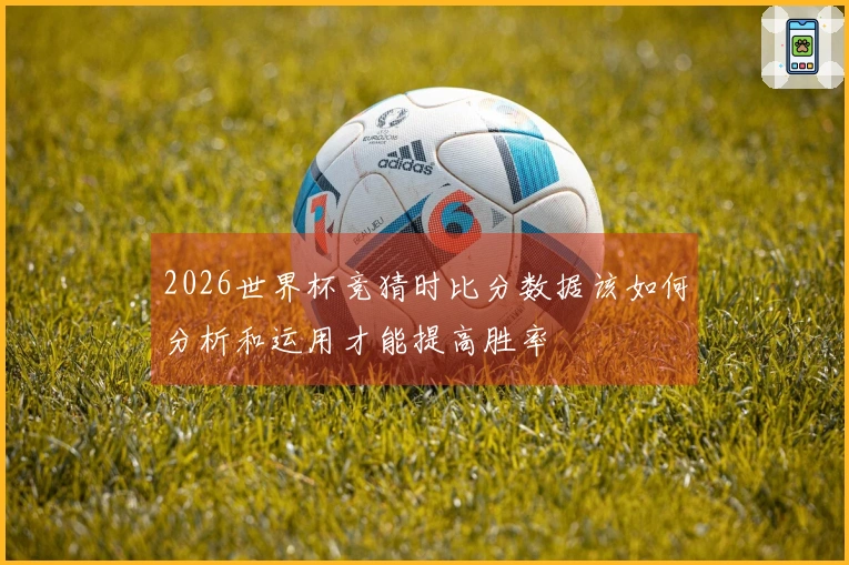 2026世界杯竞猜时比分数据该如何分析和运用才能提高胜率