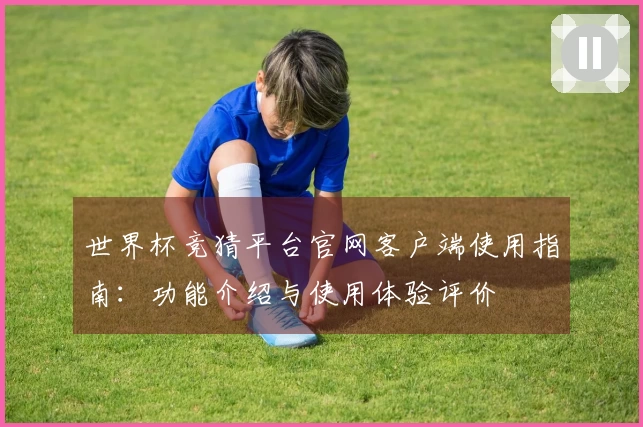 世界杯竞猜平台官网客户端使用指南：功能介绍与使用体验评价