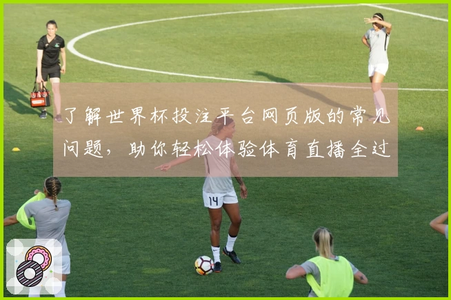 了解世界杯投注平台网页版的常见问题，助你轻松体验体育直播全过程