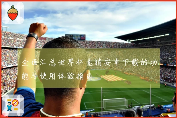 全面汇总世界杯竞猜安卓下载的功能与使用体验指南