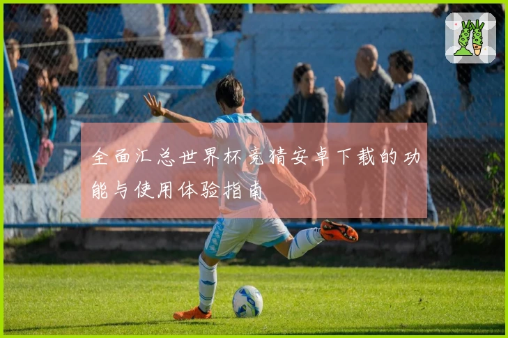 全面汇总世界杯竞猜安卓下载的功能与使用体验指南