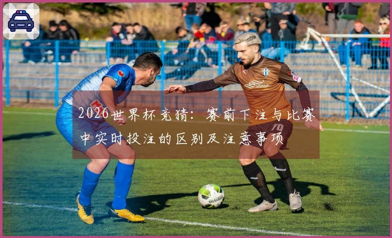 2026世界杯竞猜：赛前下注与比赛中实时投注的区别及注意事项