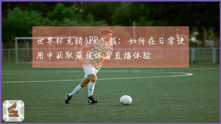 世界杯竞猜APP下载：如何在日常使用中获取最佳体育直播体验