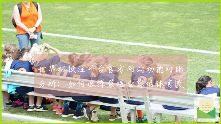 世界杯投注平台官方网站功能对比分析：如何选择最适合您的体育直播平台