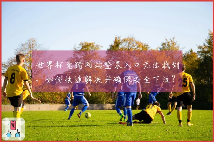 世界杯竞猜网站登录入口无法找到，如何快速解决并确保安全下注？
