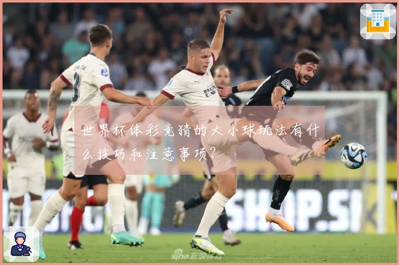世界杯体彩竞猜的大小球玩法有什么技巧和注意事项？