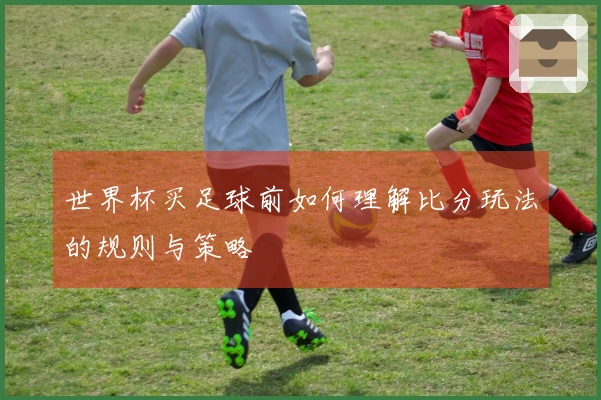 世界杯买足球前如何理解比分玩法的规则与策略