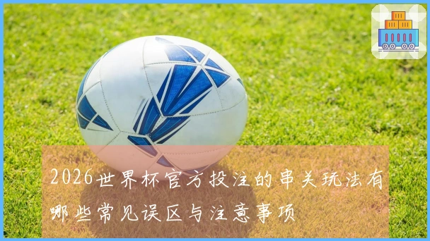 2026世界杯官方投注的串关玩法有哪些常见误区与注意事项