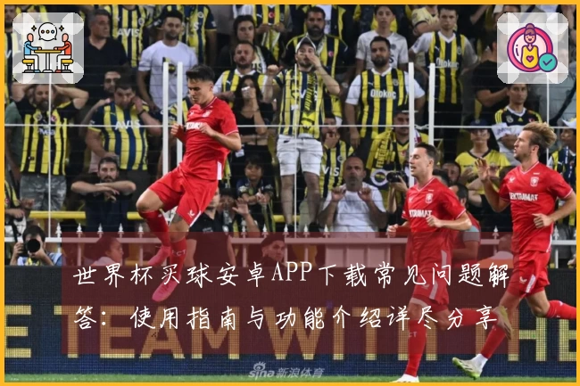 世界杯买球安卓APP下载常见问题解答：使用指南与功能介绍详尽分享