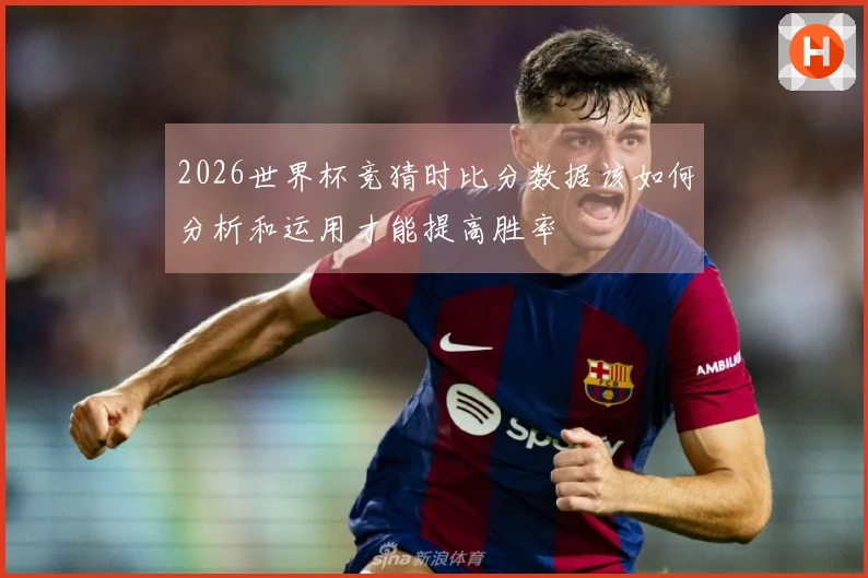 2026世界杯竞猜时比分数据该如何分析和运用才能提高胜率