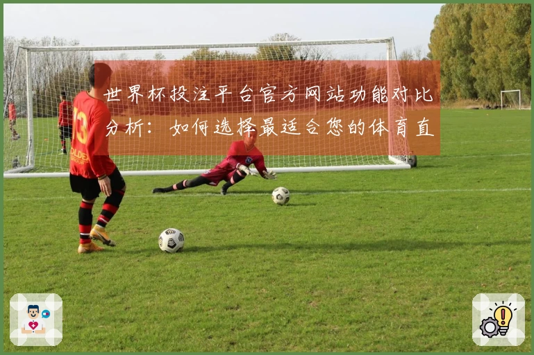 世界杯投注平台官方网站功能对比分析：如何选择最适合您的体育直播平台