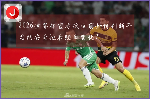 2026世界杯官方投注前如何判断平台的安全性和赔率变化？