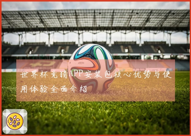 世界杯竞猜APP安装包核心优势与使用体验全面介绍