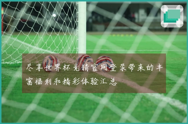 尽享世界杯竞猜官网登录带来的丰富福利和精彩体验汇总