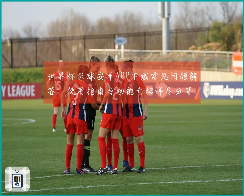 世界杯买球安卓APP下载常见问题解答：使用指南与功能介绍详尽分享