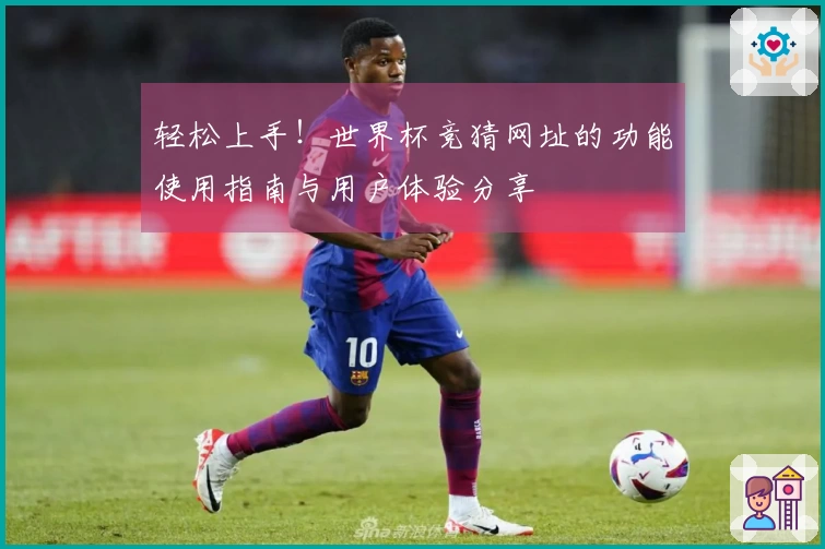 轻松上手！世界杯竞猜网址的功能使用指南与用户体验分享