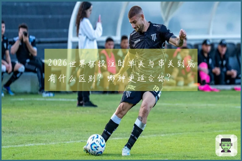2026世界杯投注时单关与串关到底有什么区别？哪种更适合你？