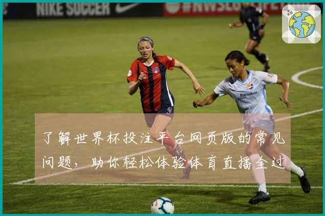 了解世界杯投注平台网页版的常见问题，助你轻松体验体育直播全过程