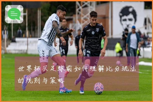 世界杯买足球前如何理解比分玩法的规则与策略