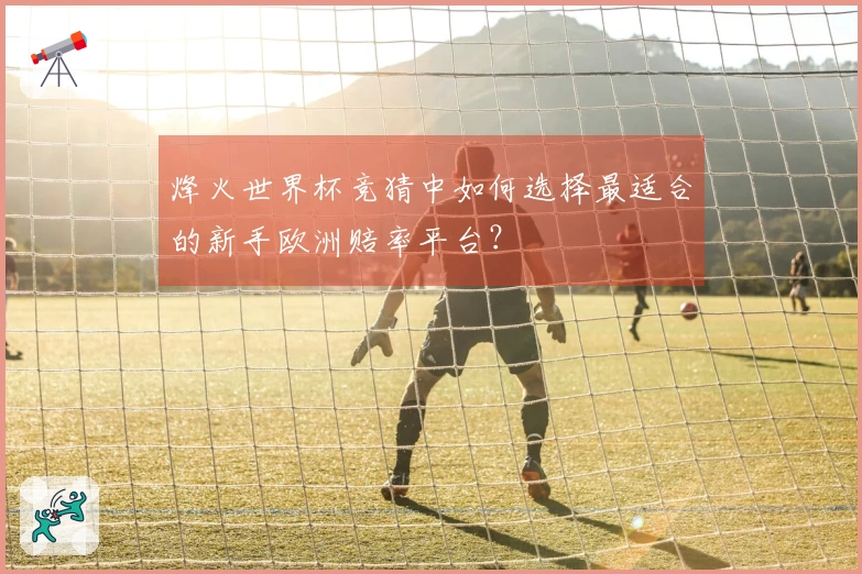 烽火世界杯竞猜中如何选择最适合的新手欧洲赔率平台？