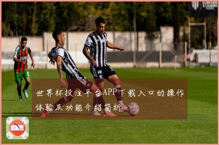 世界杯投注平台APP下载入口的操作体验及功能介绍简析