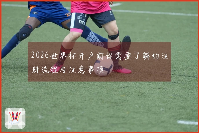 2026世界杯开户前你需要了解的注册流程与注意事项